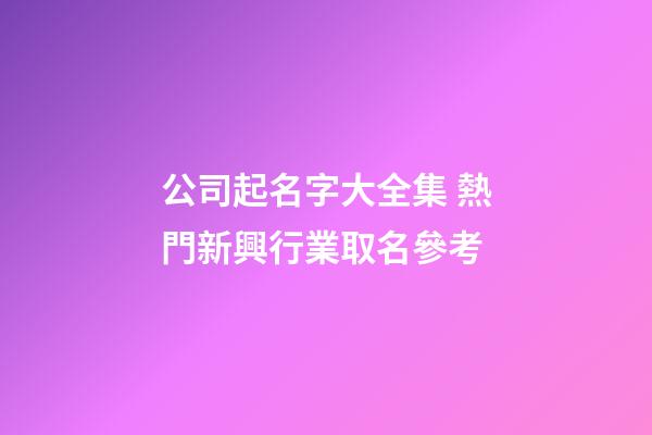 公司起名字大全集 熱門新興行業取名參考-第1張-公司起名-玄機派
